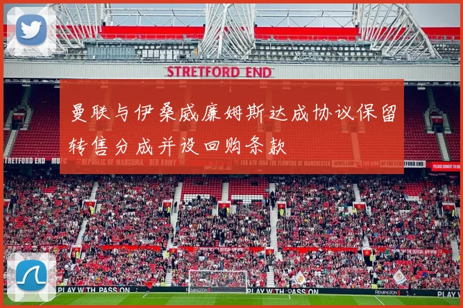 曼联与伊桑威廉姆斯达成协议保留转售分成并设回购条款