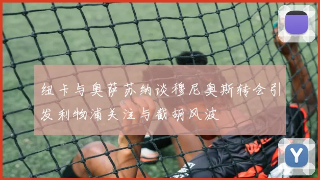 纽卡与奥萨苏纳谈穆尼奥斯转会引发利物浦关注与截胡风波
