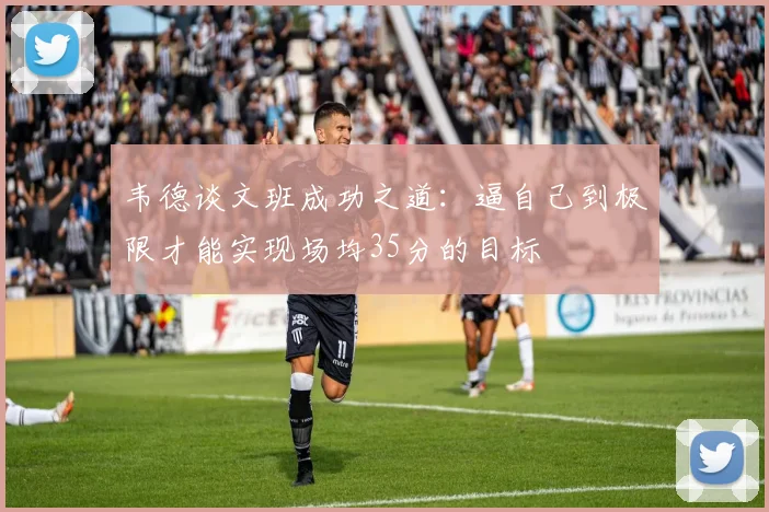 韦德谈文班成功之道:逼自己到极限才能实现场均35分的目标