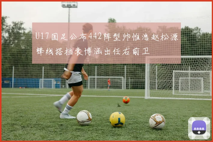 U17国足公布442阵型帅惟浩赵松源锋线搭档袁博涵出任右前卫