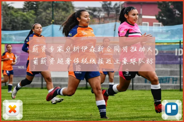薪资专家分析伊森新合同将推动火箭薪资超奢侈税线接近土豪球队标准
