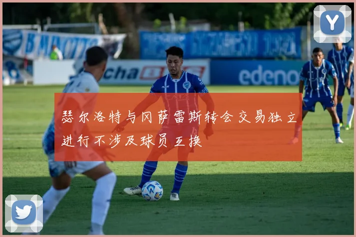 瑟尔洛特与冈萨雷斯转会交易独立进行不涉及球员互换