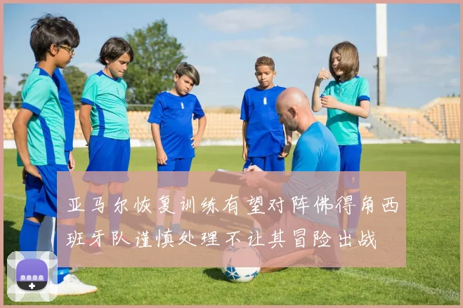 亚马尔恢复训练有望对阵佛得角西班牙队谨慎处理不让其冒险出战