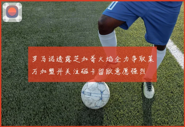 罗马诺透露芝加哥火焰全力争取莱万加盟并关注磁卡留欧意愿强烈