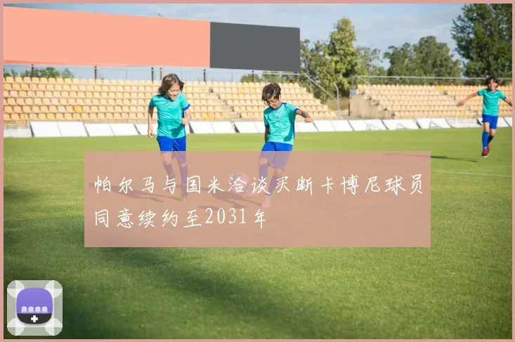 帕尔马与国米洽谈买断卡博尼球员同意续约至2031年