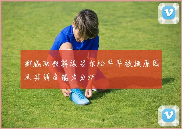 挪威助教解读吕尔松早早被换原因及其调度能力分析