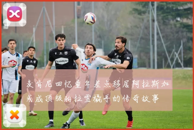 麦肯尼回忆童年差点移居阿拉斯加或成顶级狗拉雪橇手的传奇故事