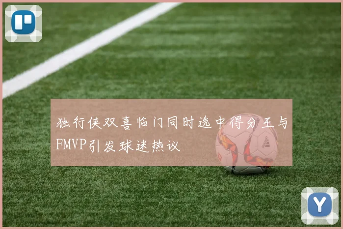 独行侠双喜临门同时选中得分王与FMVP引发球迷热议