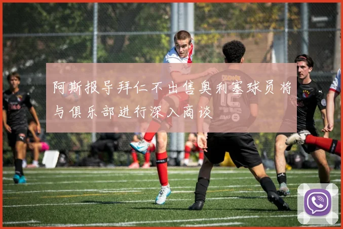 阿斯报导拜仁不出售奥利塞球员将与俱乐部进行深入商谈