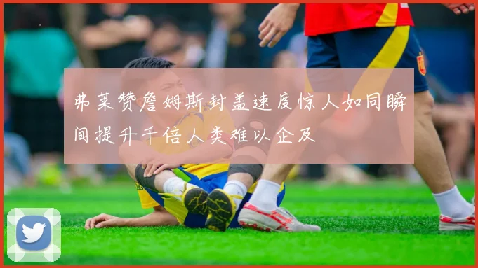 弗莱赞詹姆斯封盖速度惊人如同瞬间提升千倍人类难以企及