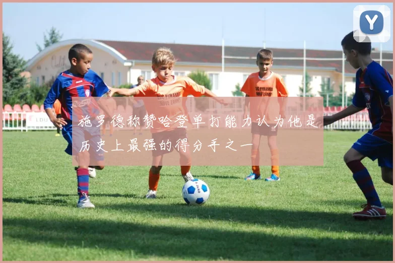 施罗德称赞哈登单打能力认为他是历史上最强的得分手之一