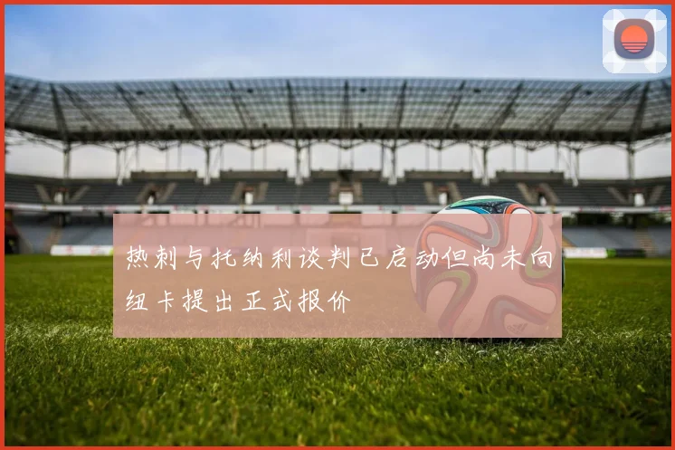 热刺与托纳利谈判已启动但尚未向纽卡提出正式报价